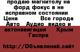 продаю магнитолу на форд-фокус в не исправном состоянии › Цена ­ 2 000 - Все города Авто » Аудио, видео и автонавигация   . Крым,Гаспра